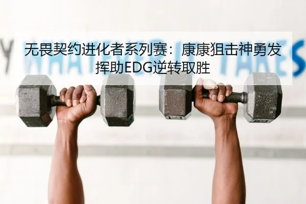 无畏契约进化者系列赛：康康狙击神勇发挥助EDG逆转取胜